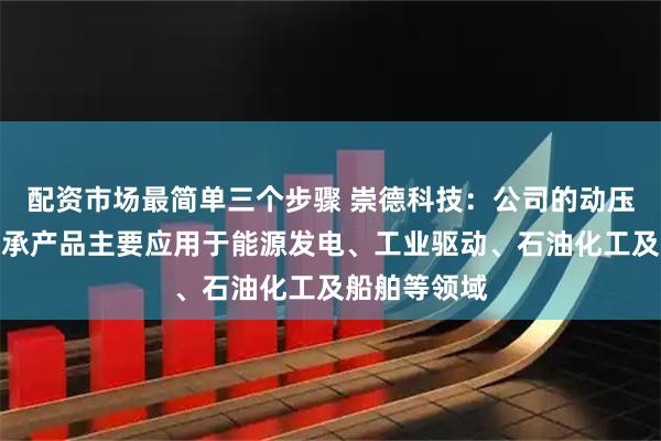 配资市场最简单三个步骤 崇德科技：公司的动压油膜滑动轴承产品主要应用于能源发电、工业驱动、石油化工及船舶等领域