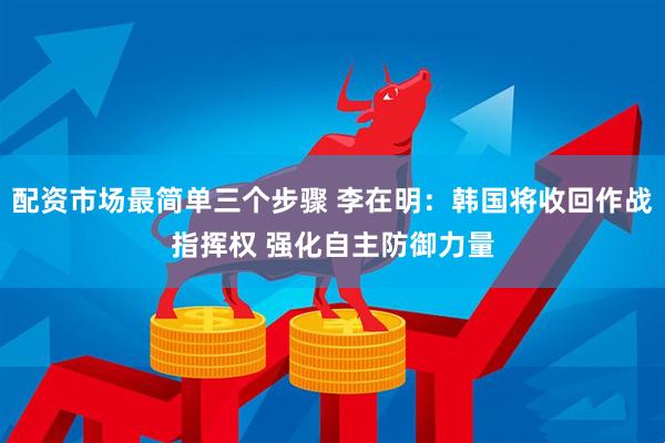 配资市场最简单三个步骤 李在明：韩国将收回作战指挥权 强化自主防御力量