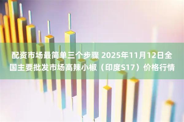 配资市场最简单三个步骤 2025年11月12日全国主要批发市场高辣小椒（印度S17）价格行情