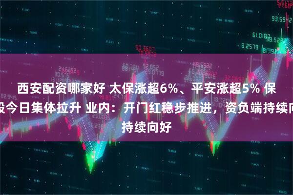 西安配资哪家好 太保涨超6%、平安涨超5% 保险股今日集体拉升 业内:开门红稳步推进,资负端持续向好