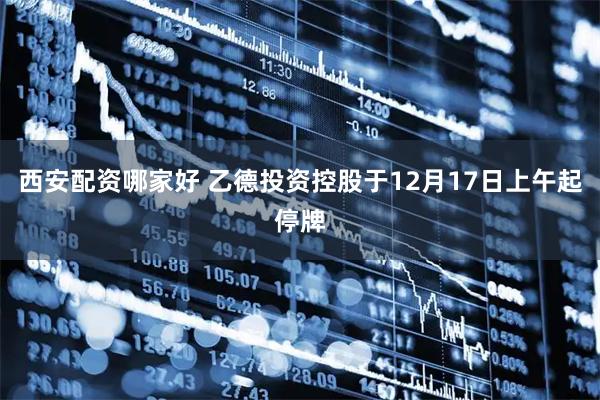 西安配资哪家好 乙德投资控股于12月17日上午起停牌