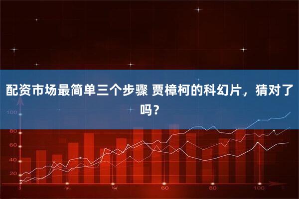 配资市场最简单三个步骤 贾樟柯的科幻片,猜对了吗?
