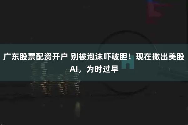 广东股票配资开户 别被泡沫吓破胆！现在撤出美股AI，为时过早