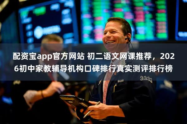 配资宝app官方网站 初二语文网课推荐，2026初中家教辅导机构口碑排行真实测评排行榜