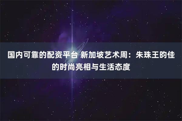 国内可靠的配资平台 新加坡艺术周：朱珠王昀佳的时尚亮相与生活态度