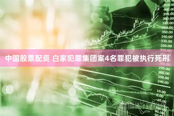 中国股票配资 白家犯罪集团案4名罪犯被执行死刑
