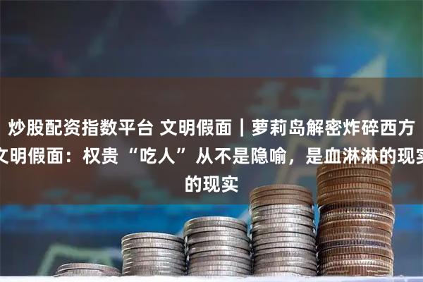 炒股配资指数平台 文明假面｜萝莉岛解密炸碎西方文明假面：权贵 “吃人” 从不是隐喻，是血淋淋的现实