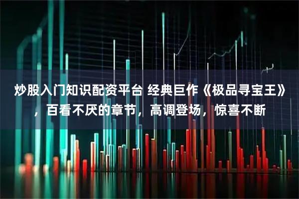 炒股入门知识配资平台 经典巨作《极品寻宝王》，百看不厌的章节，高调登场，惊喜不断