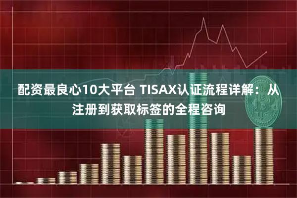 配资最良心10大平台 TISAX认证流程详解：从注册到获取标签的全程咨询