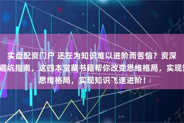 实盘配资门户 还在为知识难以进阶而苦恼？资深阅读达人分享避坑指南，这四本宝藏书籍帮你改变思维格局，实现知识飞速进阶！