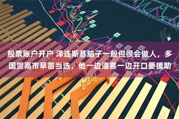 股票账户开户 泽连斯基脑子一般但很会做人，多国贺高市早苗当选，他一边道喜一边开口要援助