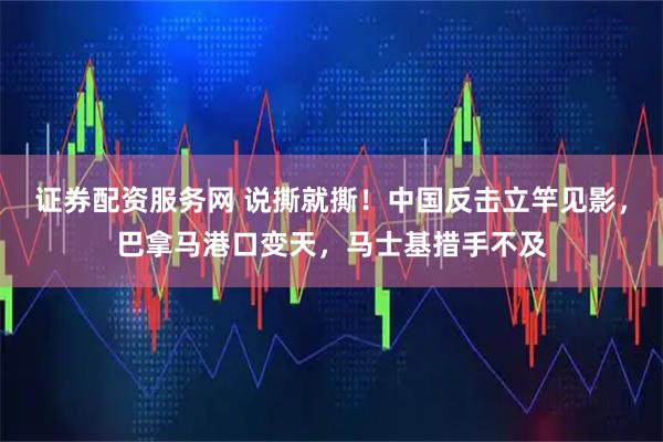 证券配资服务网 说撕就撕！中国反击立竿见影，巴拿马港口变天，马士基措手不及