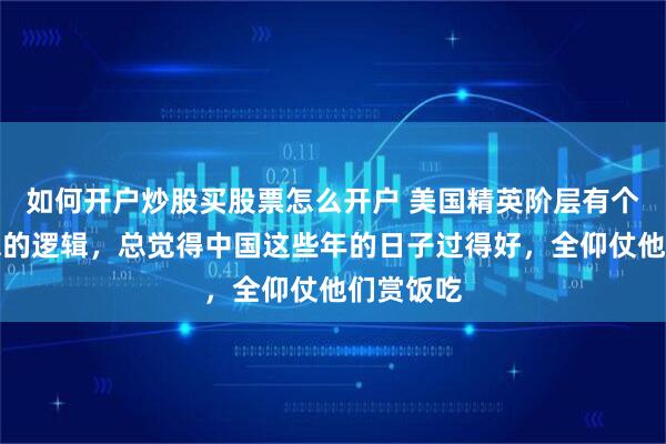 如何开户炒股买股票怎么开户 美国精英阶层有个挺有意思的逻辑,总觉得中国这些年的日子过得好,全仰仗他们赏饭吃