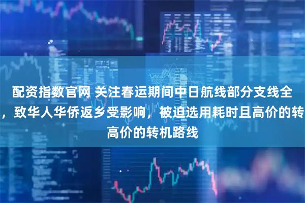 配资指数官网 关注春运期间中日航线部分支线全部停航，致华人华侨返乡受影响，被迫选用耗时且高价的转机路线