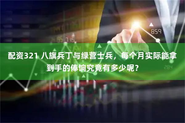 配资321 八旗兵丁与绿营士兵,每个月实际能拿到手的俸饷究竟有多少呢?