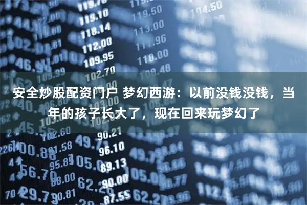 安全炒股配资门户 梦幻西游：以前没钱没钱，当年的孩子长大了，现在回来玩梦幻了