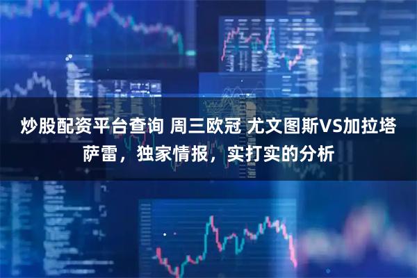 炒股配资平台查询 周三欧冠 尤文图斯VS加拉塔萨雷,独家情报,实打实的分析