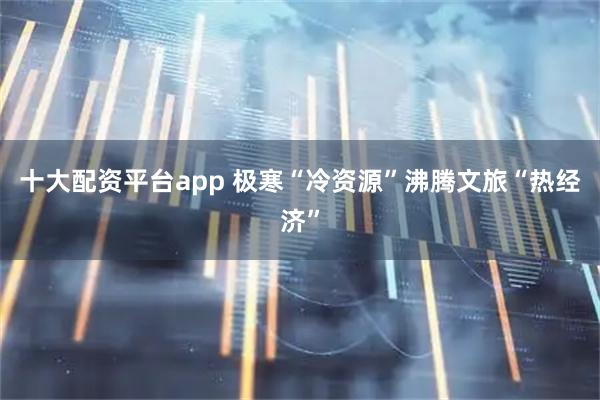 十大配资平台app 极寒“冷资源”沸腾文旅“热经济”