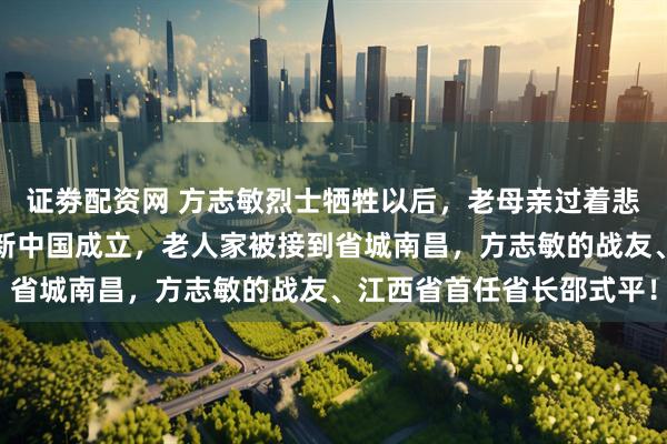 证劵配资网 方志敏烈士牺牲以后,老母亲过着悲惨的生活,十四年后,新中国成立,老人家被接到省城南昌,方志敏的战友、江西省首任省长邵式平!