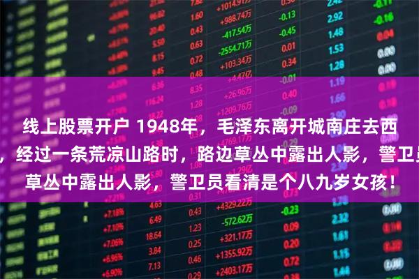 线上股票开户 1948年,毛泽东离开城南庄去西柏坡!吉普车翻山越岭,经过一条荒凉山路时,路边草丛中露出人影,警卫员看清是个八九岁女孩!