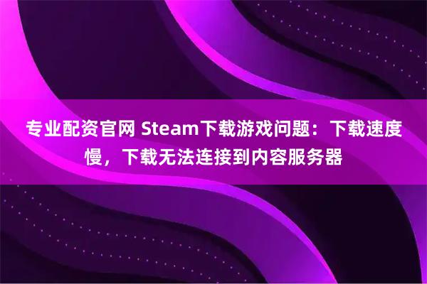 专业配资官网 Steam下载游戏问题：下载速度慢，下载无法连接到内容服务器