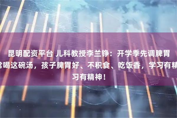 昆明配资平台 儿科教授李兰铮：开学季先调脾胃！常喝这碗汤，孩子脾胃好、不积食、吃饭香，学习有精神！