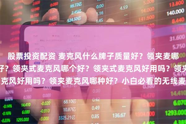 股票投资配资 麦克风什么牌子质量好？领夹麦哪个好？麦克风哪种牌子好？领夹式麦克风哪个好？领夹式麦克风好用吗？领夹麦克风哪种好？小白必看的无线麦克风推荐