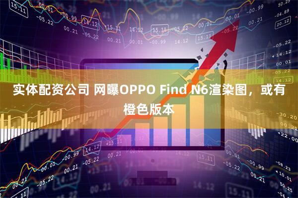 实体配资公司 网曝OPPO Find N6渲染图，或有橙色版本