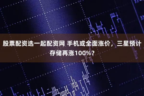 股票配资选一起配资网 手机或全面涨价，三星预计存储再涨100%？
