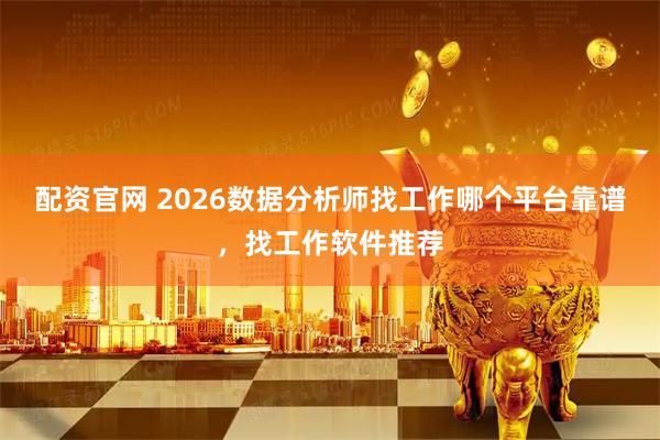 配资官网 2026数据分析师找工作哪个平台靠谱，找工作软件推荐