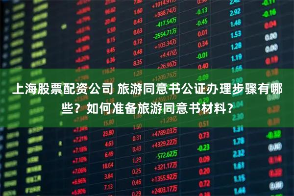 上海股票配资公司 旅游同意书公证办理步骤有哪些?如何准备旅游同意书材料?