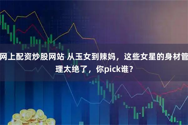 网上配资炒股网站 从玉女到辣妈，这些女星的身材管理太绝了，你pick谁？