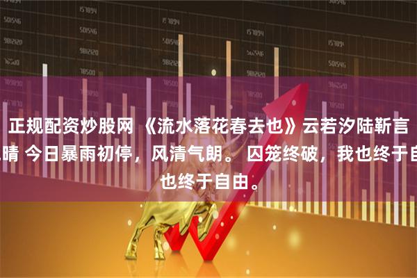 正规配资炒股网 《流水落花春去也》云若汐陆靳言林晚晴 今日暴雨初停，风清气朗。 囚笼终破，我也终于自由。