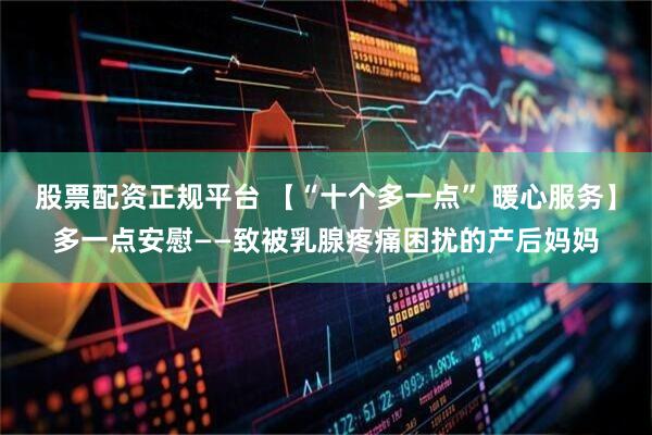股票配资正规平台 【“十个多一点” 暖心服务】多一点安慰——致被乳腺疼痛困扰的产后妈妈