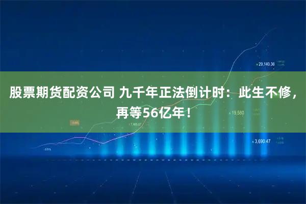 股票期货配资公司 九千年正法倒计时：此生不修，再等56亿年！
