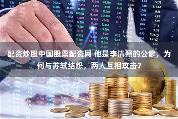 配资炒股中国股票配资网 他是李清照的公爹，为何与苏轼结怨，两人互相攻击？
