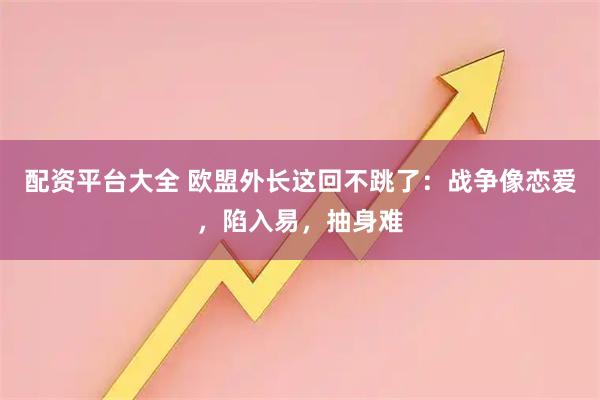 配资平台大全 欧盟外长这回不跳了：战争像恋爱，陷入易，抽身难