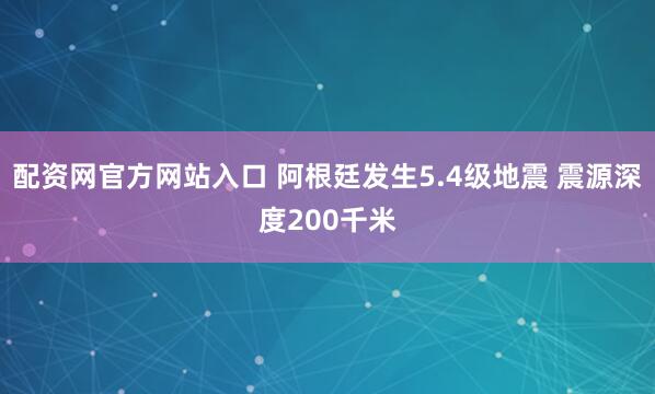 配资网官方网站入口 阿根廷发生5.4级地震 震源深度200千米