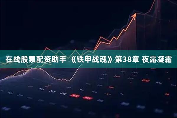 在线股票配资助手 《铁甲战魂》第38章 夜露凝霜