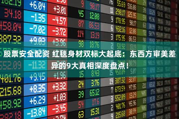 股票安全配资 红毯身材双标大起底：东西方审美差异的9大真相深度盘点！