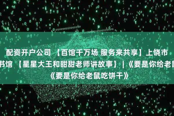 配资开户公司 【百馆千万场 服务来共享】上饶市信州区图书馆 【星星大王和甜甜老师讲故事】 | 《要是你给老鼠吃饼干》