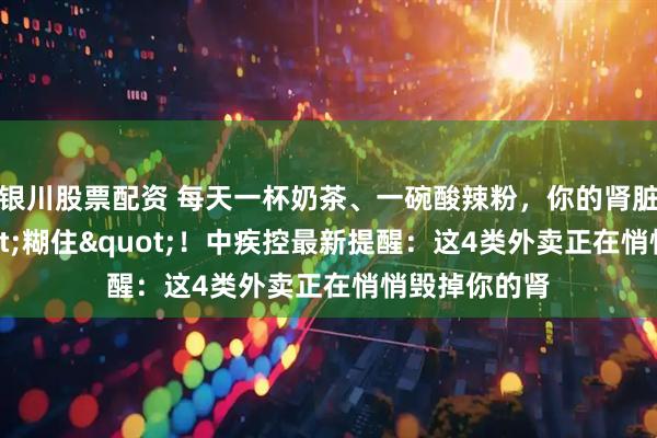 银川股票配资 每天一杯奶茶、一碗酸辣粉，你的肾脏正在被"糊住"！中疾控最新提醒：这4类外卖正在悄悄毁掉你的肾