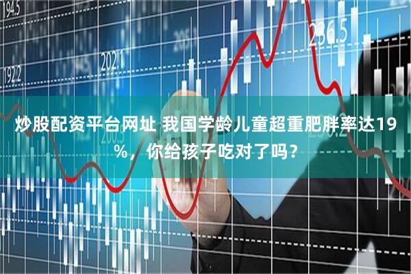 炒股配资平台网址 我国学龄儿童超重肥胖率达19%，你给孩子吃对了吗？