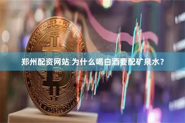 郑州配资网站 为什么喝白酒要配矿泉水？