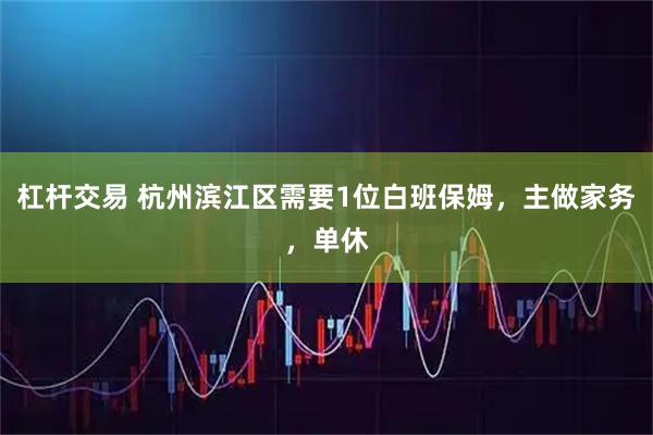 杠杆交易 杭州滨江区需要1位白班保姆，主做家务，单休