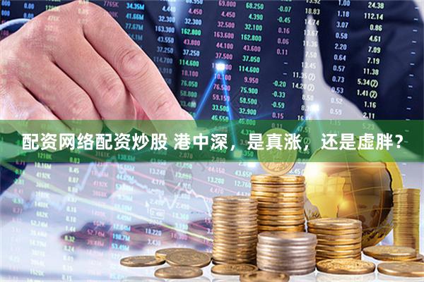 配资网络配资炒股 港中深，是真涨，还是虚胖？