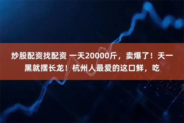 炒股配资找配资 一天20000斤，卖爆了！天一黑就摆长龙！杭州人最爱的这口鲜，吃
