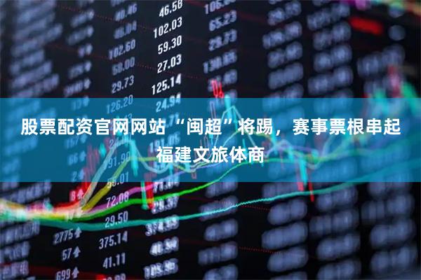 股票配资官网网站 “闽超”将踢，赛事票根串起福建文旅体商