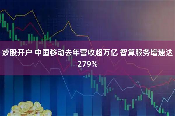 炒股开户 中国移动去年营收超万亿 智算服务增速达279%