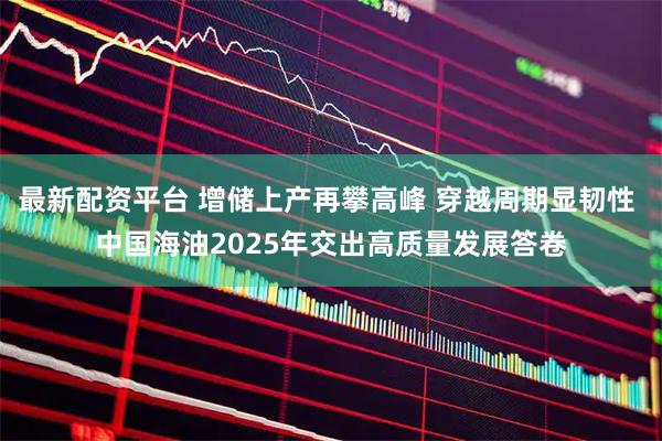 最新配资平台 增储上产再攀高峰 穿越周期显韧性 中国海油2025年交出高质量发展答卷